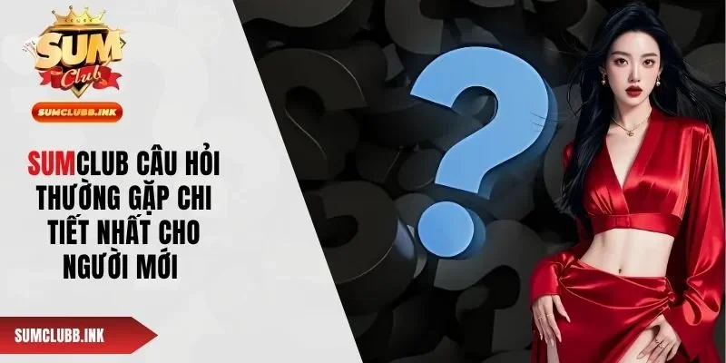 SUMCLUB Câu Hỏi Thường Gặp Chi Tiết Nhất Cho Người Mới